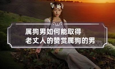 属狗男如何能取得老丈人的赞赏 属狗的男人孝顺吗