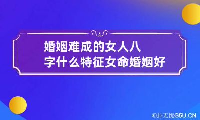 婚姻难成的女人八字什么特征 女命婚姻好的八字特征