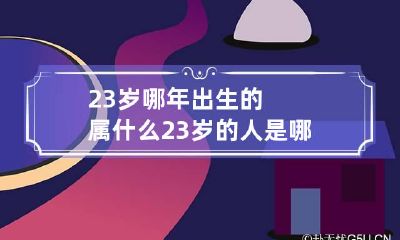 23岁哪年出生的属什么 23岁的人是哪年出生