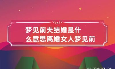 梦见前夫结婚是什么意思 离婚女人梦见前夫结婚是什么意思