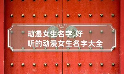动漫女生名字,好听的动漫女生名字大全要可爱的,甜美的