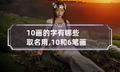 10画的字有哪些取名用,10和6笔画适合取名的字有哪些?
