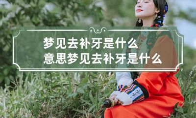 梦见去补牙是什么意思 梦见去补牙是什么意思周公解梦