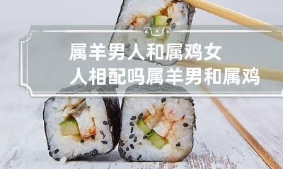 属羊男人和属鸡女人相配吗 属羊男和属鸡女婚姻合不合