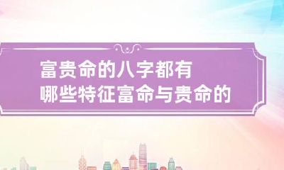 富贵命的八字都有哪些特征 富命与贵命的八字区别