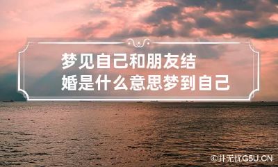 梦见自己和朋友结婚是什么意思 梦到自己和朋友结婚是什么预兆