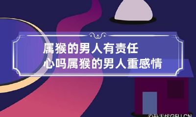 属猴的男人有责任心吗 属猴的男人重感情吗
