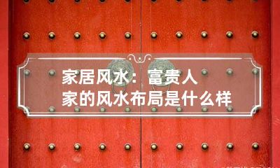 家居风水：富贵人家的风水布局是什么样子的