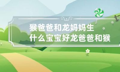 猴爸爸和龙妈妈生什么宝宝好 龙爸爸和猴妈妈生龙宝宝