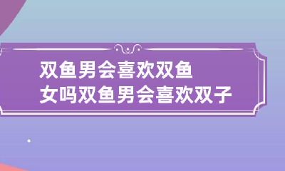 双鱼男会喜欢双鱼女吗 双鱼男会喜欢双子女吗