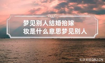 梦见别人结婚抬嫁妆是什么意思 梦见别人结婚抬着好多嫁妆