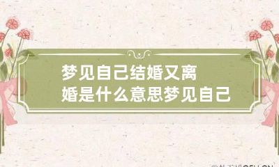 梦见自己结婚又离婚是什么意思 梦见自己结婚又离婚什么征兆