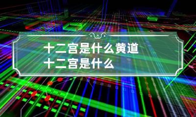 十二宫是什么 黄道十二宫是什么