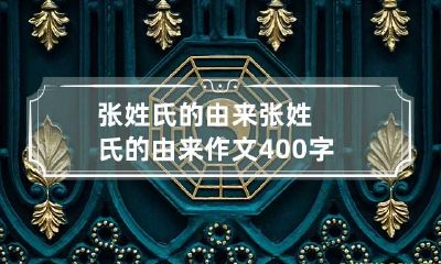 张姓氏的由来 张姓氏的由来作文400字