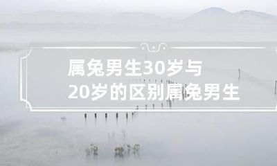 属兔男生30岁与20岁的区别 属兔男生30岁与20岁的区别在哪里