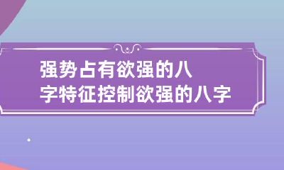 强势占有欲强的八字特征 控制欲强的八字特征