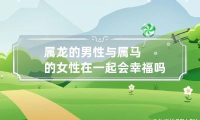 属龙的男性与属马的女性在一起会幸福吗
