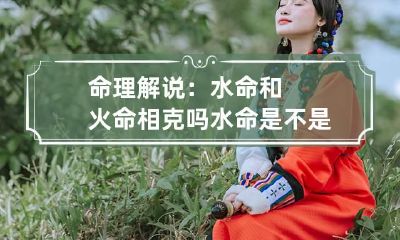 命理解说：水命和火命相克吗 水命是不是克火命