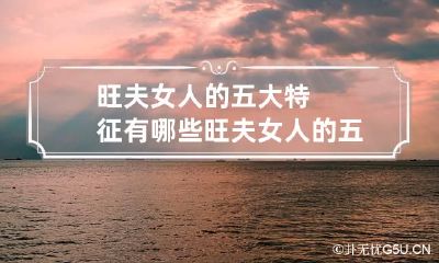 旺夫女人的五大特征有哪些 旺夫女人的五大特征有哪些表现