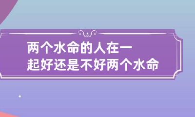 两个水命的人在一起好还是不好 两个水命的人在一起好吗