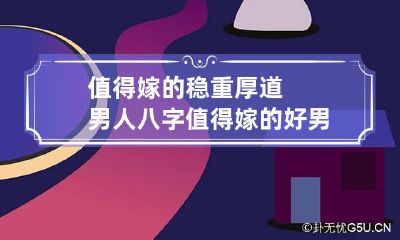 值得嫁的稳重厚道男人八字 值得嫁的好男人面相