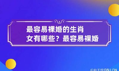最容易裸婚的生肖女有哪些？ 最容易裸婚的生肖女有哪些属相