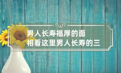 男人长寿福厚的面相看这里 男人长寿的三大秘诀