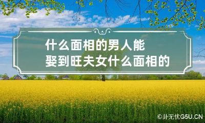什么面相的男人能娶到旺夫女 什么面相的男人能娶到好老婆