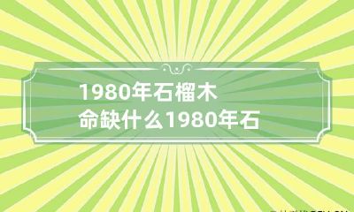 1980年石榴木命缺什么 1980年石榴木命缺什么怎么知道