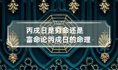 丙戌日是穷命还是富命 论丙戌日的命理
