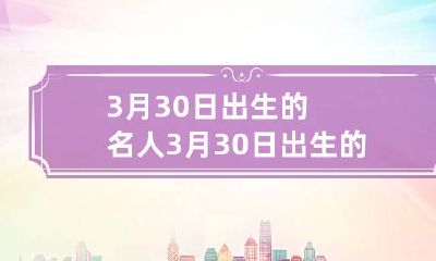 3月30日出生的名人 3月30日出生的名人伟人有哪些人物