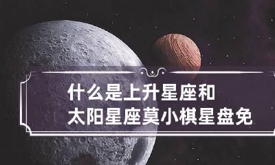 什么是上升星座和太阳星座 莫小棋星盘免费测试
