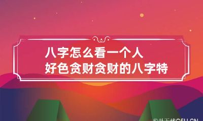 八字怎么看一个人好色贪财 贪财的八字特征