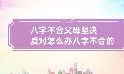 八字不合父母坚决反对怎么办 八字不合的父女