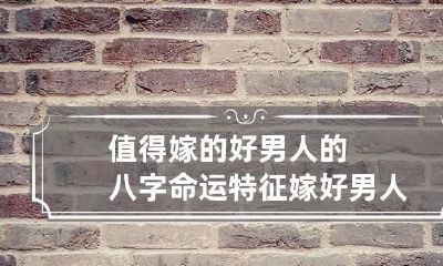 值得嫁的好男人的八字命运特征 嫁好男人的八字格局