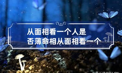 从面相看一个人是否薄命相 从面相看一个人是否薄命相的人