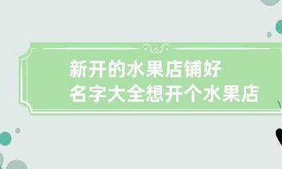 新开的水果店铺好名字大全 想开个水果店取个名字