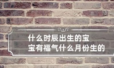 什么时辰出生的宝宝有福气 什么月份生的小孩有福气