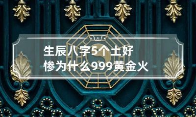 生辰八字5个土好惨为什么 999黄金火烧会变色吗