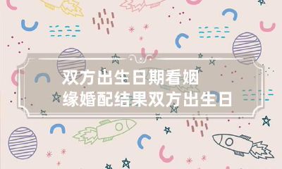 双方出生日期看姻缘婚配结果 双方出生日期看姻缘阳历