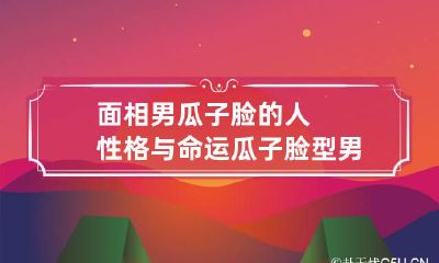 面相男瓜子脸的人性格与命运 瓜子脸型男人面相