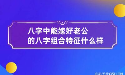 八字中能嫁好老公的八字组合特征 什么样的八字嫁得好