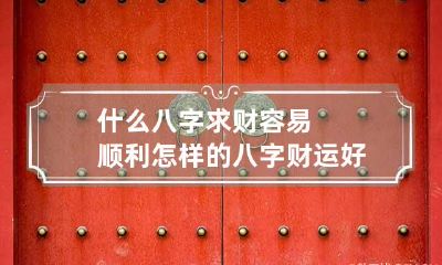 什么八字求财容易顺利 怎样的八字财运好