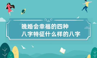 晚婚会幸福的四种八字特征 什么样的八字会晚婚