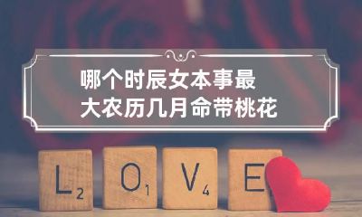 哪个时辰女本事最大 农历几月命带桃花