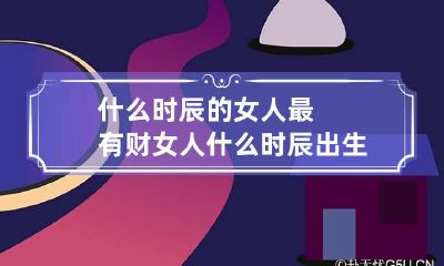 什么时辰的女人最有财 女人什么时辰出生财运亨通
