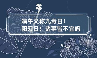 端午又称九毒日！阳刃日！诸事皆不宜吗？