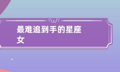 最难追到手的星座女