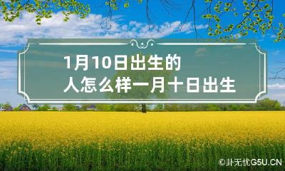 1月10日出生的人怎么样 一月十日出生的人