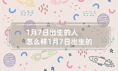 1月7日出生的人怎么样 1月7日出生的人性格